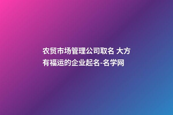 农贸市场管理公司取名 大方有福运的企业起名-名学网-第1张-公司起名-玄机派